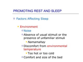 PROMOTING REST AND SLEEP

   Factors Affecting Sleep

       Environment
          Noise

          Absence of usual stimuli or the

           presence of unfamiliar stimuli
              Namamahay

          Discomfort from environmental

           temperature
              Too hot or too cold

          Comfort and size of the bed
 