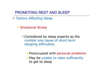 PROMOTING REST AND SLEEP
   Factors Affecting Sleep

        Emotional Stress

           Considered  by sleep experts as the
           number one cause of short term
           sleeping difficulties

             Preoccupied with personal problems
             May be unable to relax sufficiently
              to get to sleep
 