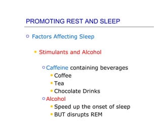 PROMOTING REST AND SLEEP

   Factors Affecting Sleep

       Stimulants and Alcohol

          Caffeine containing beverages
             Coffee

             Tea

             Chocolate Drinks

          Alcohol

             Speed up the onset of sleep

             BUT disrupts REM
 