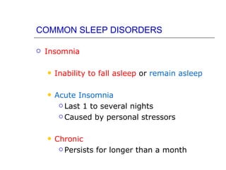 COMMON SLEEP DISORDERS

   Insomnia

       Inability to fall asleep or remain asleep

       Acute Insomnia
          Last 1 to several nights

          Caused by personal stressors



       Chronic
          Persists for longer than a month
 