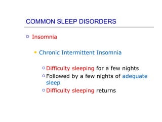 COMMON SLEEP DISORDERS

   Insomnia

       Chronic Intermittent Insomnia

          Difficulty sleeping for a few nights
          Followed by a few nights of adequate

           sleep
          Difficulty sleeping returns
 