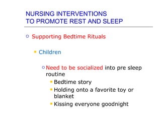 NURSING INTERVENTIONS
TO PROMOTE REST AND SLEEP

   Supporting Bedtime Rituals

       Children

          Need  to be socialized into pre sleep
          routine
             Bedtime story

             Holding onto a favorite toy or
              blanket
             Kissing everyone goodnight
 