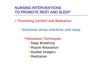 NURSING INTERVENTIONS
TO PROMOTE REST AND SLEEP

   Promoting Comfort and Relaxation

       Emotional stress interferes with sleep

          Relaxation Techniques
             Deep Breathing

             Muscle Relaxation

             Guided Imagery

             Meditation
 