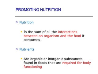 PROMOTING NUTRITION


   Nutrition

       Is the sum of all the interactions
        between an organism and the food it
        consumes

   Nutrients

       Are organic or inorganic substances
        found in foods that are required for body
        functioning
 