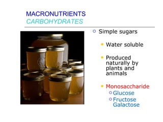 MACRONUTRIENTS
CARBOHYDRATES
                    Simple sugars

                        Water soluble

                        Produced
                         naturally by
                         plants and
                         animals

                        Monosaccharide
                           Glucose
                           Fructose
                            Galactose
 