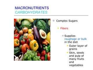 MACRONUTRIENTS
CARBOHYDRATES

                    Complex Sugars

                        Fibers

                             Supplies
                              roughage or bulk
                              in the diet
                                 Outer layer of
                                  grains
                                 Skin, seeds
                                  and pulp of
                                  many fruits
                                  and
                                  vegetables
 