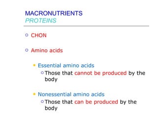 MACRONUTRIENTS
PROTEINS

   CHON

   Amino acids

       Essential amino acids
          Those that cannot be produced by the

           body

       Nonessential amino acids
          Those that can be produced by the

           body
 