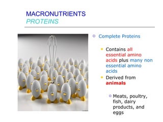 MACRONUTRIENTS
PROTEINS

                    Complete Proteins

                        Contains all
                         essential amino
                         acids plus many non
                         essential amino
                         acids
                        Derived from
                         animals

                             Meats, poultry,
                              fish, dairy
                              products, and
                              eggs
 
