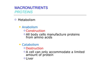 MACRONUTRIENTS
PROTEINS

   Metabolism

       Anabolism
          Construction
          All body cells manufacture proteins
           from amino acids

       Catabolism
          Destruction
          A cell can only accommodate a limited
           amount of protein
          Liver
 