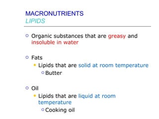 MACRONUTRIENTS
LIPIDS

   Organic substances that are greasy and
    insoluble in water

   Fats
      Lipids that are solid at room temperature

         Butter



   Oil
     Lipids that are liquid at room
       temperature
         Cooking oil
 