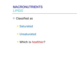 MACRONUTRIENTS
LIPIDS

   Classified as

       Saturated

       Unsaturated

       Which is healthier?
 