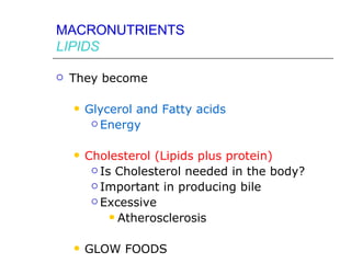 MACRONUTRIENTS
LIPIDS

   They become

       Glycerol and Fatty acids
          Energy



       Cholesterol (Lipids plus protein)
          Is Cholesterol needed in the body?

          Important in producing bile

          Excessive

              Atherosclerosis


       GLOW FOODS
 