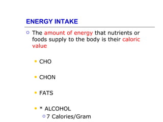 ENERGY INTAKE
   The amount of energy that nutrients or
    foods supply to the body is their caloric
    value

       CHO

       CHON

       FATS

       * ALCOHOL
          7 Calories/Gram
 