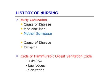HISTORY OF NURSING
   Early Civilization
     Cause of Disease

     Medicine Man

     Mother Surrogate



       Cause of Disease
       Temples

   Code of Hammurabi: Oldest Sanitation Code
      - 1760 BC
      - Law codes
      - Sanitation
 