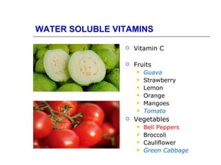WATER SOLUBLE VITAMINS

                   Vitamin C

                   Fruits
                      Guava
                      Strawberry
                      Lemon
                      Orange
                      Mangoes
                      Tomato

                   Vegetables
                      Bell Peppers
                      Broccoli
                      Cauliflower
                      Green Cabbage
 
