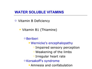 WATER SOLUBLE VITAMINS

   Vitamin B Deficiency

       Vitamin B1 (Thiamine)

          Beriberi

             Wernicke's encephalopathy
                Impaired sensory perception

                Weakening of the limbs

                Irregular heart rate

          Korsakoff's syndrome

             Amnesia and confabulation
 