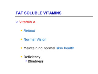 FAT SOLUBLE VITAMINS

   Vitamin A

       Retinol

       Normal Vision

       Maintaining normal skin health

       Deficiency
          Blindness
 