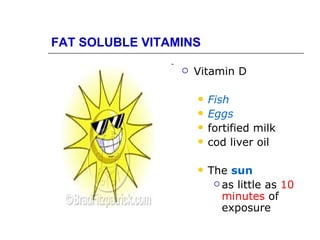 FAT SOLUBLE VITAMINS

                    Vitamin D

                        Fish
                        Eggs
                        fortified milk
                        cod liver oil

                        The sun
                           as little as 10
                            minutes of
                            exposure
 