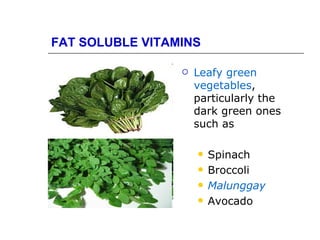 FAT SOLUBLE VITAMINS

                    Leafy green
                     vegetables,
                     particularly the
                     dark green ones
                     such as

                        Spinach
                        Broccoli
                        Malunggay
                        Avocado
 