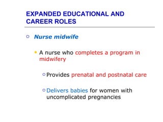 EXPANDED EDUCATIONAL AND
CAREER ROLES

   Nurse midwife

       A nurse who completes a program in
        midwifery

          Provides   prenatal and postnatal care

          Delivers
                 babies for women with
          uncomplicated pregnancies
 
