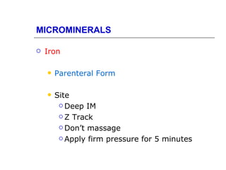 MICROMINERALS

   Iron

       Parenteral Form

       Site
          Deep IM

          Z Track

          Don’t massage

          Apply firm pressure for 5 minutes
 