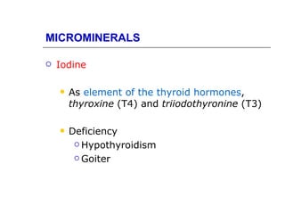 MICROMINERALS

   Iodine

       As element of the thyroid hormones,
        thyroxine (T4) and triiodothyronine (T3)

       Deficiency
          Hypothyroidism

          Goiter
 