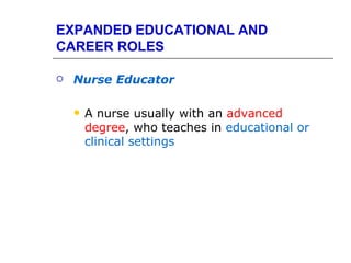 EXPANDED EDUCATIONAL AND
CAREER ROLES

   Nurse Educator

       A nurse usually with an advanced
        degree, who teaches in educational or
        clinical settings
 