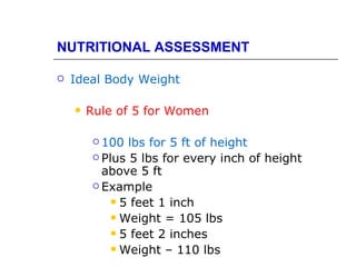 NUTRITIONAL ASSESSMENT

   Ideal Body Weight

       Rule of 5 for Women

          100  lbs for 5 ft of height
          Plus 5 lbs for every inch of height
           above 5 ft
          Example

              5 feet 1 inch
              Weight = 105 lbs
              5 feet 2 inches
              Weight – 110 lbs
 