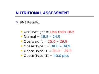 NUTRITIONAL ASSESSMENT

   BMI Results

       Underweight = Less than 18.5
       Normal = 18.5 – 24.9
       Overweight = 25.0 – 29.9
       Obese Type I = 30.0 – 34.9
       Obese Type II = 35.0 – 39.9
       Obese Type III = 40.0 plus
 