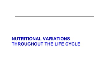 NUTRITIONAL VARIATIONS
THROUGHOUT THE LIFE CYCLE
 
