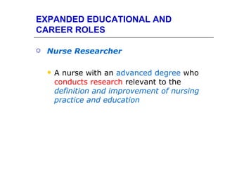 EXPANDED EDUCATIONAL AND
CAREER ROLES

   Nurse Researcher

       A nurse with an advanced degree who
        conducts research relevant to the
        definition and improvement of nursing
        practice and education
 