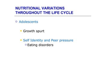 NUTRITIONAL VARIATIONS
THROUGHOUT THE LIFE CYCLE

   Adolescents

       Growth spurt

       Self Identity and Peer pressure
          Eating disorders
 