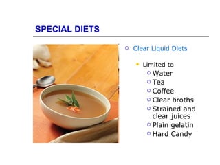 SPECIAL DIETS

                   Clear Liquid Diets

                       Limited to
                          Water
                          Tea

                          Coffee

                          Clear broths

                          Strained and
                           clear juices
                          Plain gelatin

                          Hard Candy
 