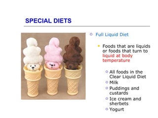 SPECIAL DIETS

                   Full Liquid Diet

                       Foods that are liquids
                        or foods that turn to
                        liquid at body
                        temperature

                            All foods in the
                             Clear Liquid Diet
                            Milk
                            Puddings and
                             custards
                            Ice cream and
                             sherbets
                            Yogurt
 