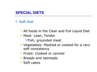 SPECIAL DIETS

   Soft Diet

       All foods in the Clear and Full Liquid Diet
       Meat: Lean, Tender
          Fish, grounded meat

       Vegetables: Mashed or cooked for a very
        soft consistency
       Fruits: Cooked or canned
       Breads and oatmeals
       Soft cakes
 