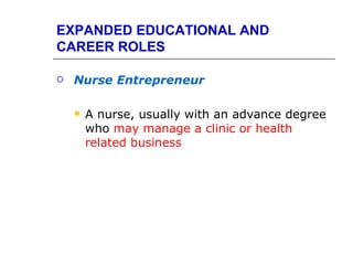 EXPANDED EDUCATIONAL AND
CAREER ROLES

   Nurse Entrepreneur

       A nurse, usually with an advance degree
        who may manage a clinic or health
        related business
 