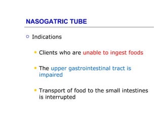 NASOGATRIC TUBE

   Indications

       Clients who are unable to ingest foods

       The upper gastrointestinal tract is
        impaired

       Transport of food to the small intestines
        is interrupted
 