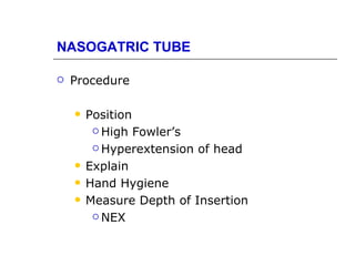 NASOGATRIC TUBE

   Procedure

       Position
          High Fowler’s

          Hyperextension of head

       Explain
       Hand Hygiene
       Measure Depth of Insertion
          NEX
 