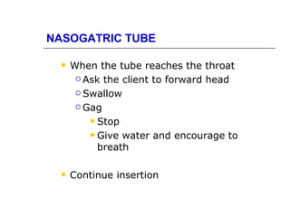 NASOGATRIC TUBE

    When the tube reaches the throat
       Ask the client to forward head

       Swallow

       Gag

          Stop

          Give water and encourage to
           breath

    Continue insertion
 