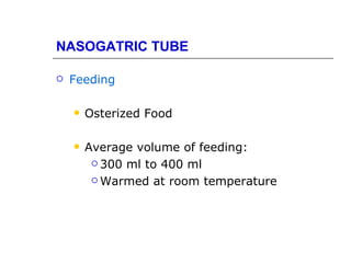 NASOGATRIC TUBE

   Feeding

       Osterized Food

       Average volume of feeding:
          300 ml to 400 ml

          Warmed at room temperature
 