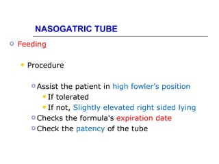 NASOGATRIC TUBE
   Feeding

       Procedure

          Assist the patient in high fowler’s position
             If tolerated

             If not, Slightly elevated right sided lying

          Checks the formula's expiration date

          Check the patency of the tube
 