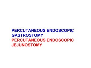 PERCUTANEOUS ENDOSCOPIC
GASTROSTOMY
PERCUTANEOUS ENDOSCOPIC
JEJUNOSTOMY
 