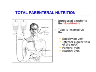 TOTAL PARENTERAL NUTRITION
                   Introduced directly to
                    the bloodstream

                   Tube is inserted via
                    the:

                       Subclavian vein
                       Internal jugular vein
                        of the neck
                       Femoral vein
                       Brachial vein
 