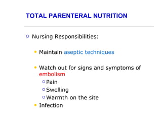 TOTAL PARENTERAL NUTRITION


   Nursing Responsibilities:

       Maintain aseptic techniques

       Watch out for signs and symptoms of
        embolism
          Pain

          Swelling

          Warmth on the site

       Infection
 
