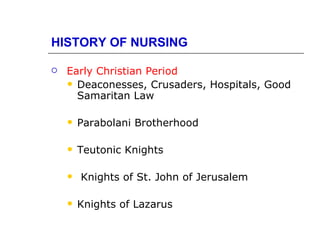 HISTORY OF NURSING

   Early Christian Period
     Deaconesses, Crusaders, Hospitals, Good
      Samaritan Law

       Parabolani Brotherhood

       Teutonic Knights

       Knights of St. John of Jerusalem

       Knights of Lazarus
 