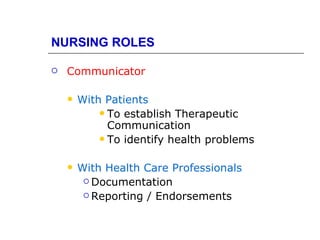 NURSING ROLES

   Communicator

       With Patients
             To establish Therapeutic
              Communication
             To identify health problems


       With Health Care Professionals
          Documentation

          Reporting / Endorsements
 