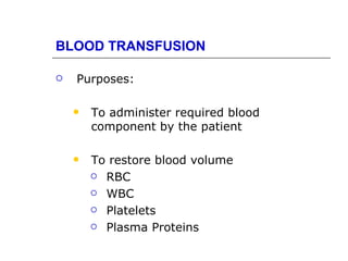BLOOD TRANSFUSION

   Purposes:

       To administer required blood
        component by the patient

       To restore blood volume
         RBC

         WBC

         Platelets

         Plasma Proteins
 