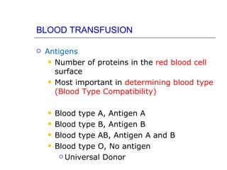 BLOOD TRANSFUSION

   Antigens
      Number of proteins in the red blood cell
       surface
      Most important in determining blood type
       (Blood Type Compatibility)

       Blood type A, Antigen A
       Blood type B, Antigen B
       Blood type AB, Antigen A and B
       Blood type O, No antigen
          Universal Donor
 