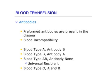 BLOOD TRANSFUSION

   Antibodies

       Preformed antibodies are present in the
        plasma
       Blood Incompatibility

       Blood Type A, Antibody B
       Blood Type B, Antibody A
       Blood Type AB, Antibody None
          Universal Recipient

       Blood Type O, A and B
 