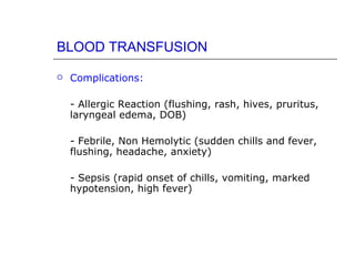 BLOOD TRANSFUSION

   Complications:

    - Allergic Reaction (flushing, rash, hives, pruritus,
    laryngeal edema, DOB)

    - Febrile, Non Hemolytic (sudden chills and fever,
    flushing, headache, anxiety)

    - Sepsis (rapid onset of chills, vomiting, marked
    hypotension, high fever)
 